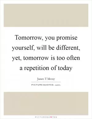 Tomorrow, you promise yourself, will be different, yet, tomorrow is too often a repetition of today Picture Quote #1