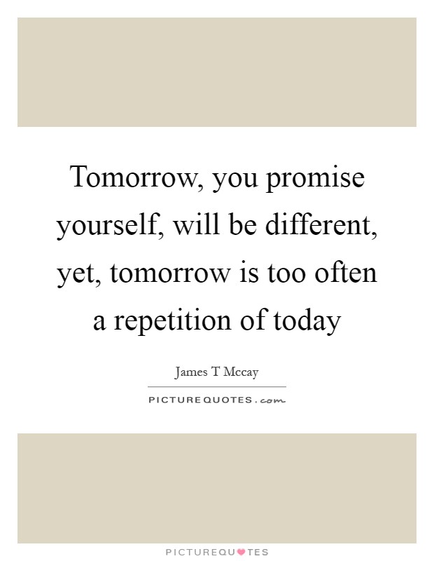 Tomorrow, you promise yourself, will be different, yet, tomorrow is too often a repetition of today Picture Quote #1