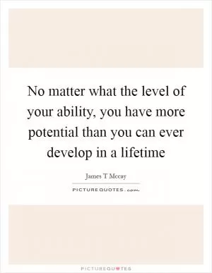 No matter what the level of your ability, you have more potential than you can ever develop in a lifetime Picture Quote #1