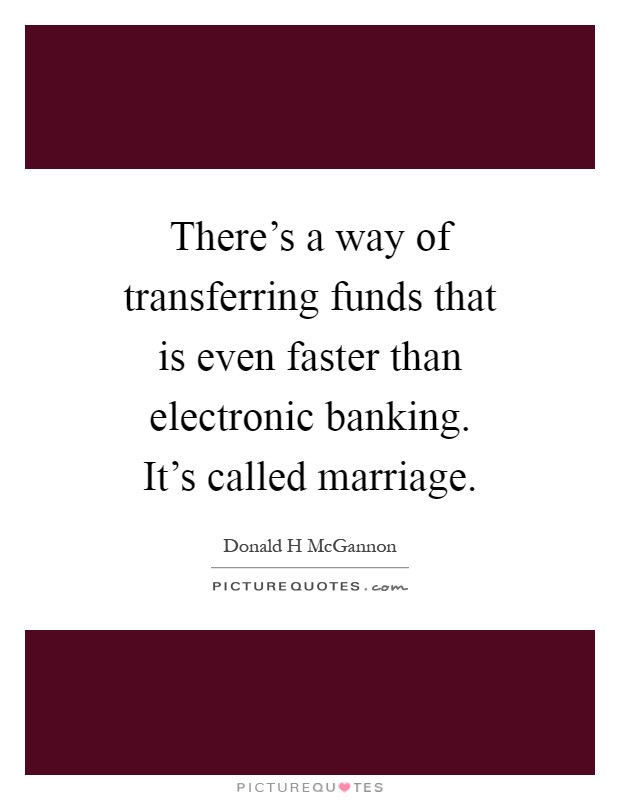 There's a way of transferring funds that is even faster than electronic banking. It's called marriage Picture Quote #1