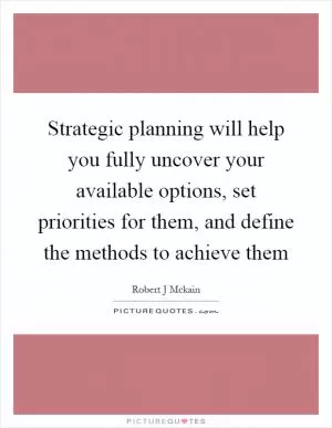 Strategic planning will help you fully uncover your available options, set priorities for them, and define the methods to achieve them Picture Quote #1