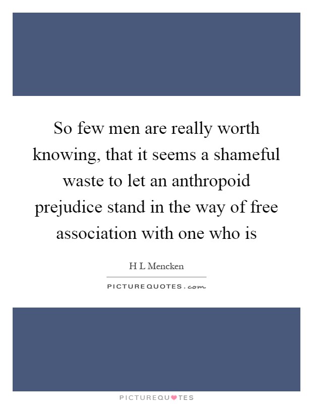 So few men are really worth knowing, that it seems a shameful waste to let an anthropoid prejudice stand in the way of free association with one who is Picture Quote #1