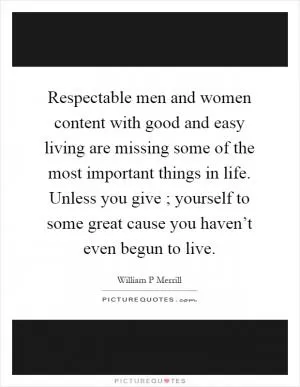 Respectable men and women content with good and easy living are missing some of the most important things in life. Unless you give ; yourself to some great cause you haven’t even begun to live Picture Quote #1