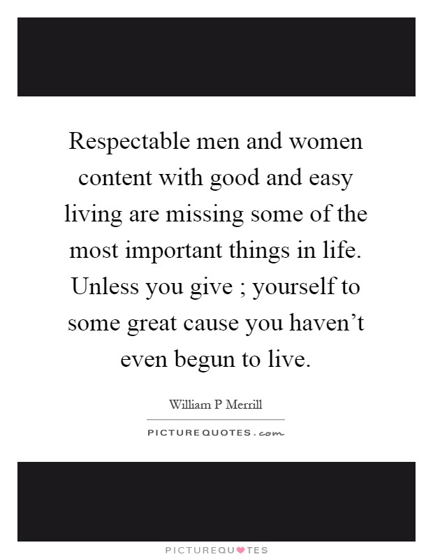 Respectable men and women content with good and easy living are missing some of the most important things in life. Unless you give ; yourself to some great cause you haven't even begun to live Picture Quote #1