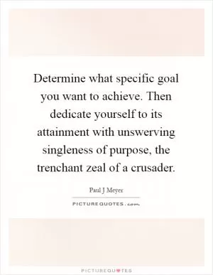 Determine what specific goal you want to achieve. Then dedicate yourself to its attainment with unswerving singleness of purpose, the trenchant zeal of a crusader Picture Quote #1