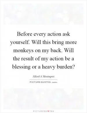 Before every action ask yourself. Will this bring more monkeys on my back. Will the result of my action be a blessing or a heavy burden? Picture Quote #1