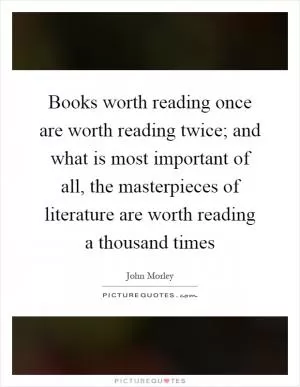 Books worth reading once are worth reading twice; and what is most important of all, the masterpieces of literature are worth reading a thousand times Picture Quote #1