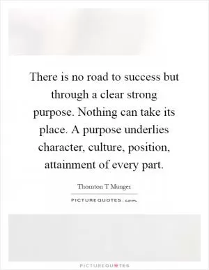There is no road to success but through a clear strong purpose. Nothing can take its place. A purpose underlies character, culture, position, attainment of every part Picture Quote #1