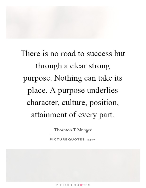 There is no road to success but through a clear strong purpose. Nothing can take its place. A purpose underlies character, culture, position, attainment of every part Picture Quote #1