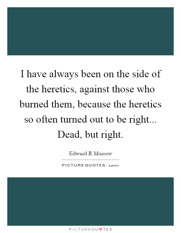 I have always been on the side of the heretics, against those who burned them, because the heretics so often turned out to be right... Dead, but right Picture Quote #1