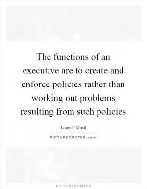 The functions of an executive are to create and enforce policies rather than working out problems resulting from such policies Picture Quote #1