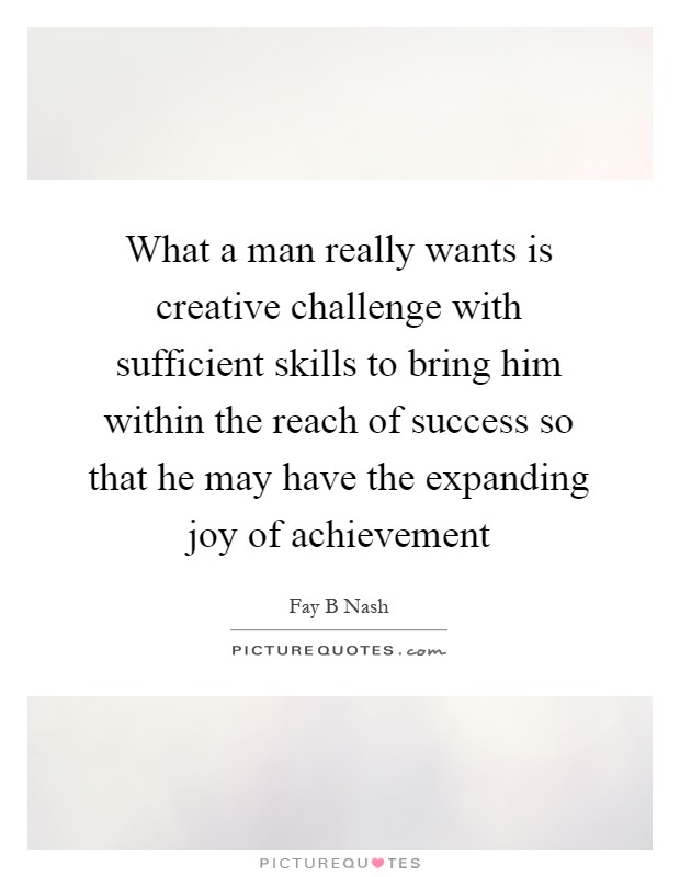 What a man really wants is creative challenge with sufficient skills to bring him within the reach of success so that he may have the expanding joy of achievement Picture Quote #1