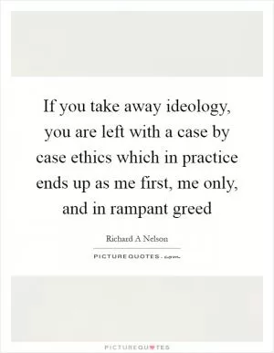 If you take away ideology, you are left with a case by case ethics which in practice ends up as me first, me only, and in rampant greed Picture Quote #1