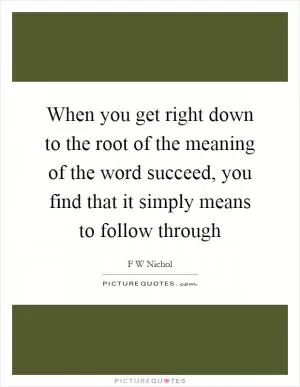 When you get right down to the root of the meaning of the word succeed, you find that it simply means to follow through Picture Quote #1