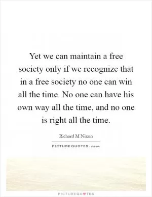 Yet we can maintain a free society only if we recognize that in a free society no one can win all the time. No one can have his own way all the time, and no one is right all the time Picture Quote #1