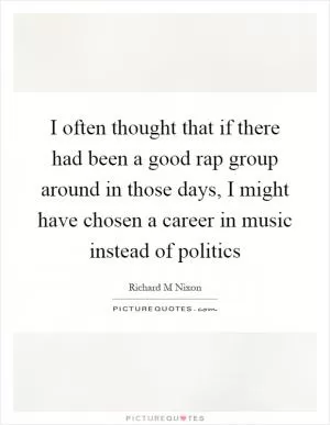 I often thought that if there had been a good rap group around in those days, I might have chosen a career in music instead of politics Picture Quote #1