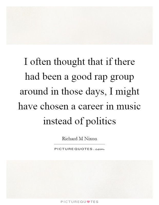 I often thought that if there had been a good rap group around in those days, I might have chosen a career in music instead of politics Picture Quote #1