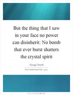 But the thing that I saw in your face no power can disinherit: No bomb that ever burst shatters the crystal spirit Picture Quote #1