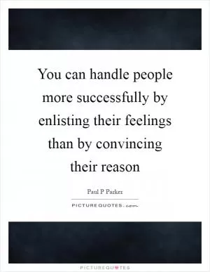 You can handle people more successfully by enlisting their feelings than by convincing their reason Picture Quote #1