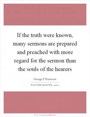 If the truth were known, many sermons are prepared and preached with more regard for the sermon than the souls of the hearers Picture Quote #1