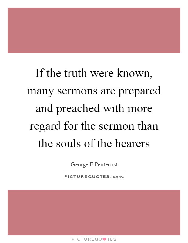 If the truth were known, many sermons are prepared and preached with more regard for the sermon than the souls of the hearers Picture Quote #1