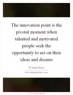 The innovation point is the pivotal moment when talented and motivated people seek the opportunity to act on their ideas and dreams Picture Quote #1