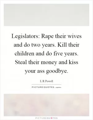 Legislators: Rape their wives and do two years. Kill their children and do five years. Steal their money and kiss your ass goodbye Picture Quote #1