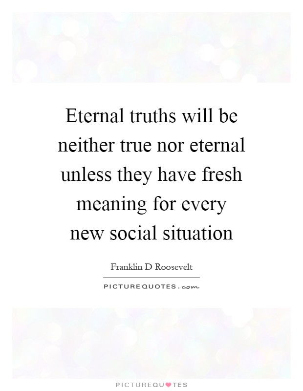 Eternal truths will be neither true nor eternal unless they have fresh meaning for every new social situation Picture Quote #1