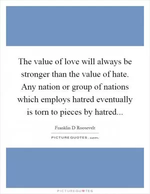 The value of love will always be stronger than the value of hate. Any nation or group of nations which employs hatred eventually is torn to pieces by hatred Picture Quote #1
