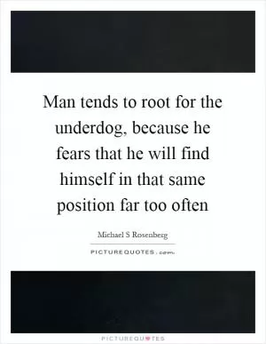 Man tends to root for the underdog, because he fears that he will find himself in that same position far too often Picture Quote #1