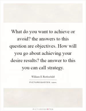 What do you want to achieve or avoid? the answers to this question are objectives. How will you go about achieving your desire results? the answer to this you can call strategy Picture Quote #1