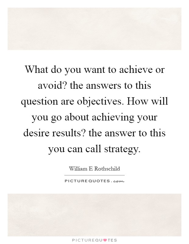 What do you want to achieve or avoid? the answers to this question are objectives. How will you go about achieving your desire results? the answer to this you can call strategy Picture Quote #1