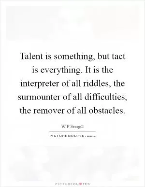 Talent is something, but tact is everything. It is the interpreter of all riddles, the surmounter of all difficulties, the remover of all obstacles Picture Quote #1
