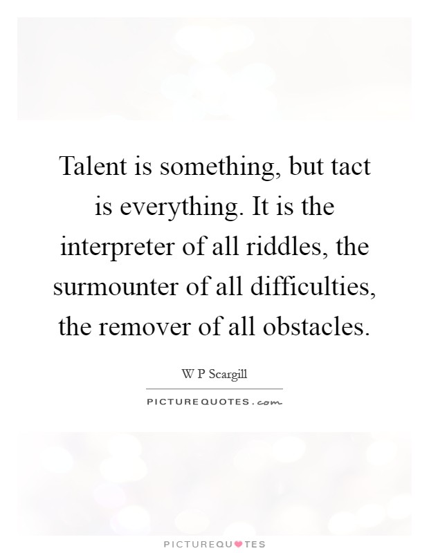 Talent is something, but tact is everything. It is the interpreter of all riddles, the surmounter of all difficulties, the remover of all obstacles Picture Quote #1