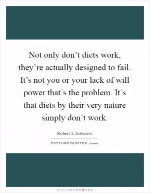 Not only don’t diets work, they’re actually designed to fail. It’s not you or your lack of will power that’s the problem. It’s that diets by their very nature simply don’t work Picture Quote #1
