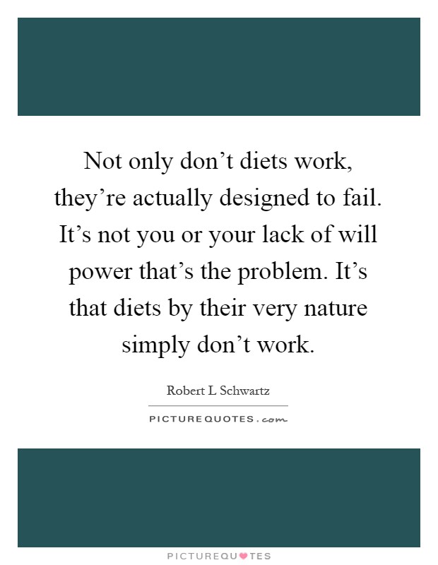 Not only don't diets work, they're actually designed to fail. It's not you or your lack of will power that's the problem. It's that diets by their very nature simply don't work Picture Quote #1