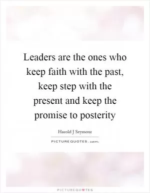 Leaders are the ones who keep faith with the past, keep step with the present and keep the promise to posterity Picture Quote #1