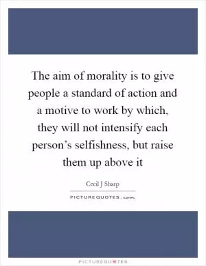 The aim of morality is to give people a standard of action and a motive to work by which, they will not intensify each person’s selfishness, but raise them up above it Picture Quote #1