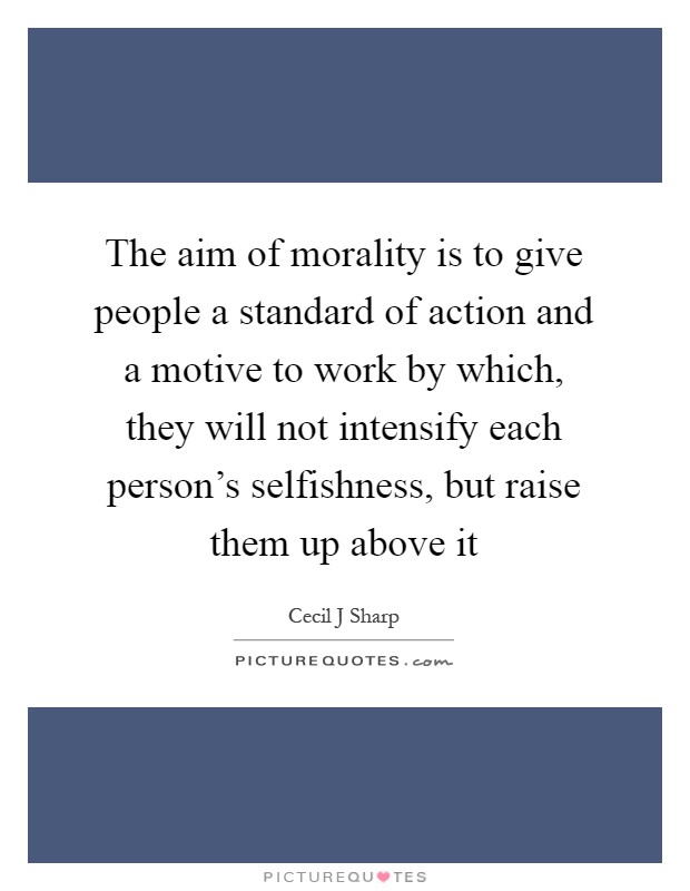 The aim of morality is to give people a standard of action and a motive to work by which, they will not intensify each person's selfishness, but raise them up above it Picture Quote #1