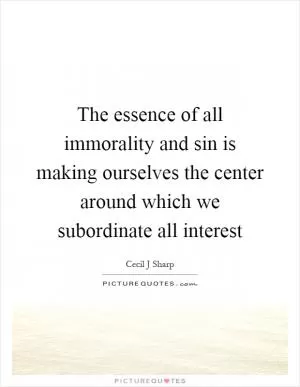 The essence of all immorality and sin is making ourselves the center around which we subordinate all interest Picture Quote #1