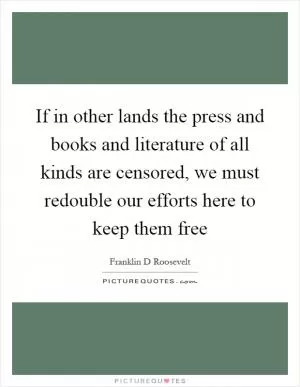 If in other lands the press and books and literature of all kinds are censored, we must redouble our efforts here to keep them free Picture Quote #1