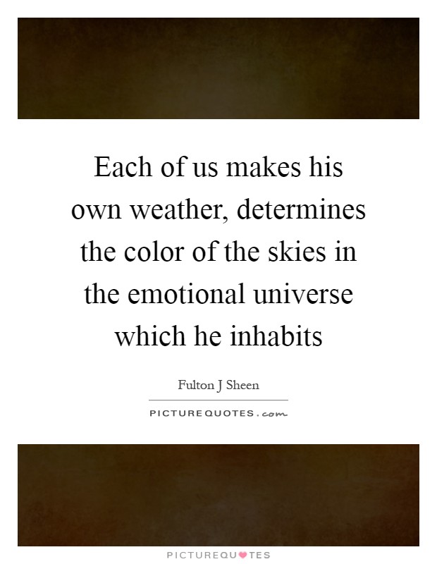 Each of us makes his own weather, determines the color of the skies in the emotional universe which he inhabits Picture Quote #1