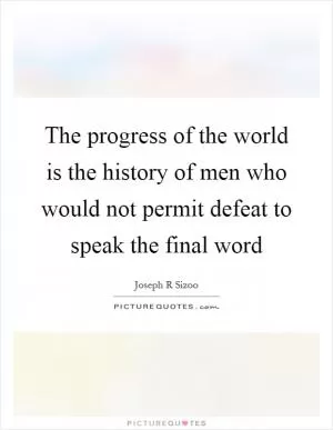 The progress of the world is the history of men who would not permit defeat to speak the final word Picture Quote #1