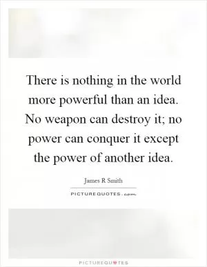 There is nothing in the world more powerful than an idea. No weapon can destroy it; no power can conquer it except the power of another idea Picture Quote #1