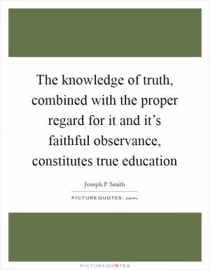 The knowledge of truth, combined with the proper regard for it and it’s faithful observance, constitutes true education Picture Quote #1