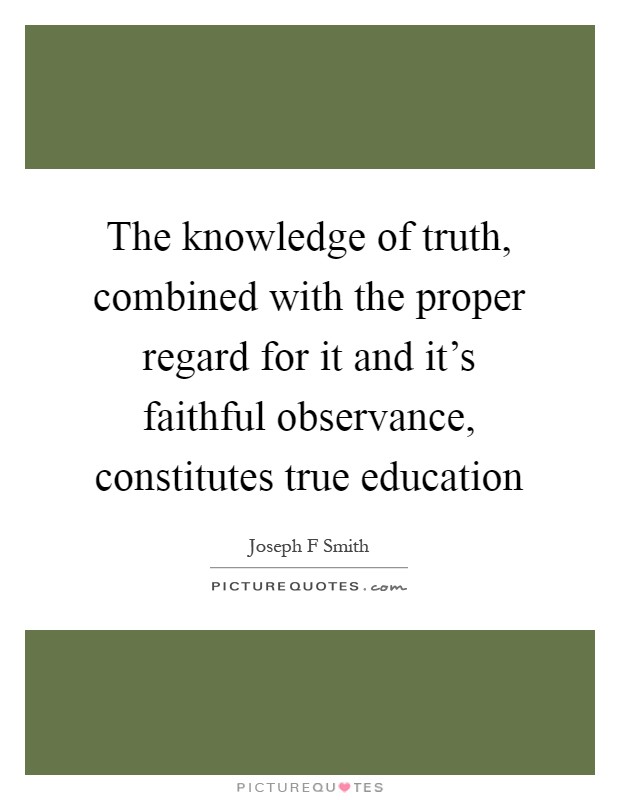 The knowledge of truth, combined with the proper regard for it and it's faithful observance, constitutes true education Picture Quote #1