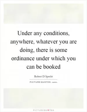 Under any conditions, anywhere, whatever you are doing, there is some ordinance under which you can be booked Picture Quote #1