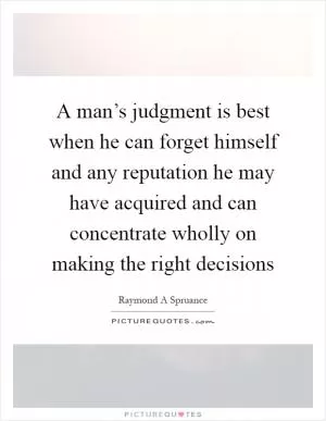 A man’s judgment is best when he can forget himself and any reputation he may have acquired and can concentrate wholly on making the right decisions Picture Quote #1