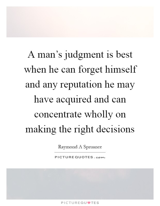 A man's judgment is best when he can forget himself and any reputation he may have acquired and can concentrate wholly on making the right decisions Picture Quote #1