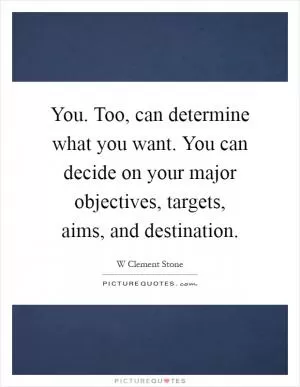 You. Too, can determine what you want. You can decide on your major objectives, targets, aims, and destination Picture Quote #1
